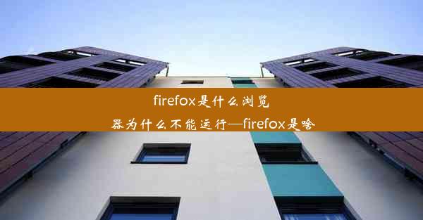 firefox是什么浏览器为什么不能运行—firefox是啥