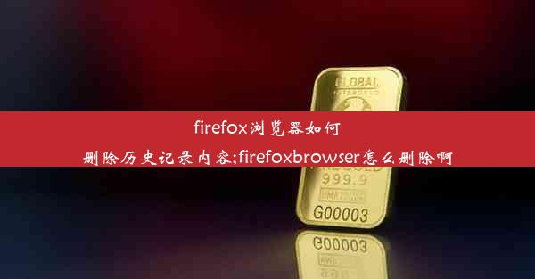 firefox浏览器如何删除历史记录内容;firefoxbrowser怎么删除啊