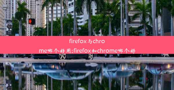 firefox与chrome哪个好用;firefox和chrome哪个好