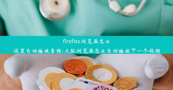 firefox浏览器怎么设置自动播放音频;火狐浏览器怎么自动播放下一个视频