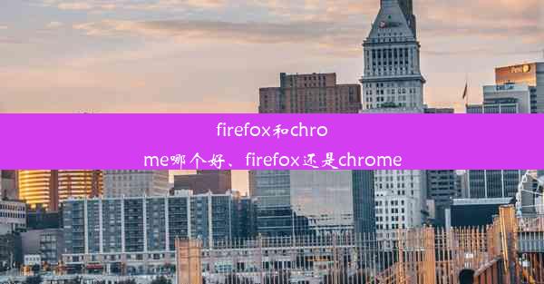 firefox和chrome哪个好、firefox还是chrome