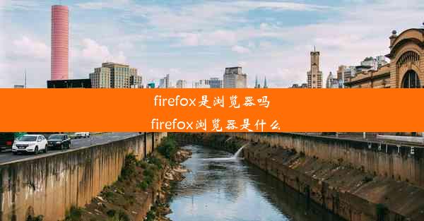 firefox是浏览器吗_firefox浏览器是什么