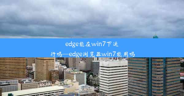 edge能在win7下运行吗—edge浏览器win7能用吗