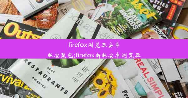 firefox浏览器安卓版安装包;firefox新版安卓浏览器