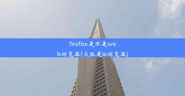 firefox是不是web浏览器(火狐是ie浏览器)