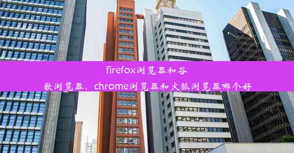 firefox浏览器和谷歌浏览器、chrome浏览器和火狐浏览器哪个好