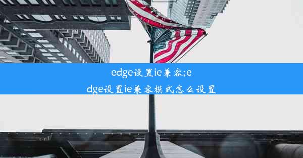 edge设置ie兼容;edge设置ie兼容模式怎么设置