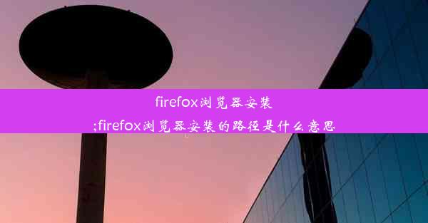 firefox浏览器安装;firefox浏览器安装的路径是什么意思