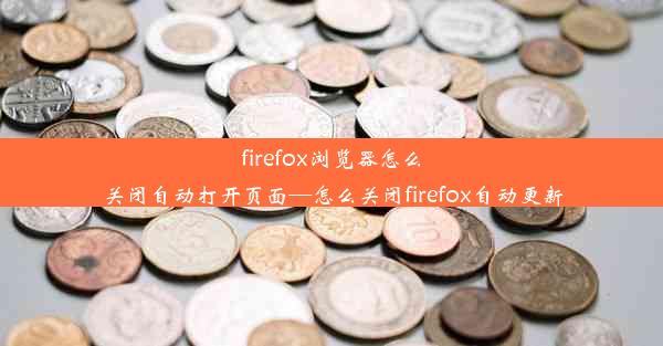 firefox浏览器怎么关闭自动打开页面—怎么关闭firefox自动更新