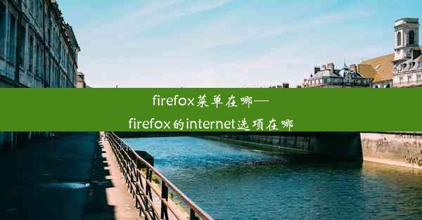 firefox菜单在哪—firefox的internet选项在哪