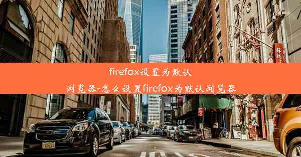 firefox设置为默认浏览器-怎么设置firefox为默认浏览器