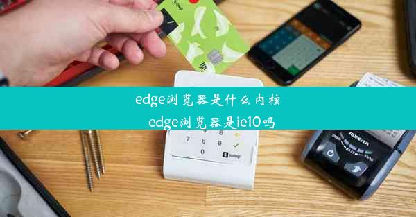 edge浏览器是什么内核_edge浏览器是ie10吗