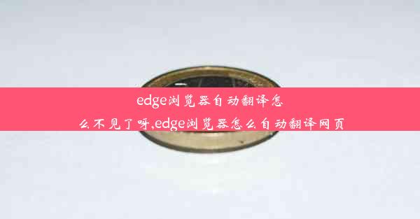 edge浏览器自动翻译怎么不见了呀,edge浏览器怎么自动翻译网页