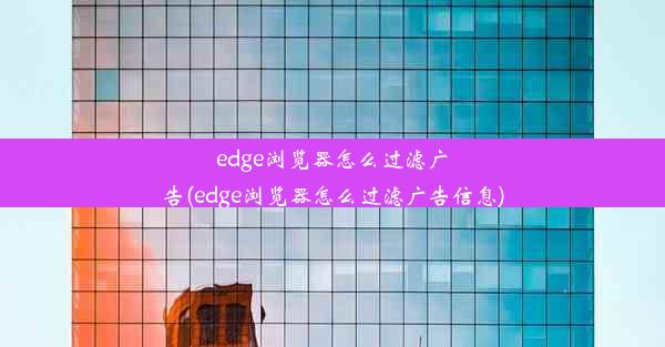 edge浏览器怎么过滤广告(edge浏览器怎么过滤广告信息)