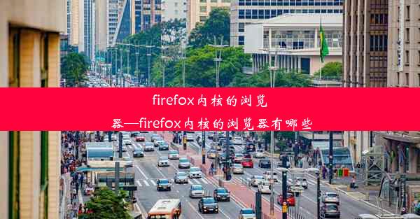 firefox内核的浏览器—firefox内核的浏览器有哪些