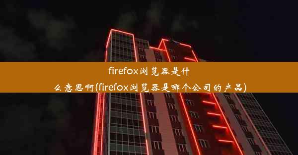 firefox浏览器是什么意思啊(firefox浏览器是哪个公司的产品)