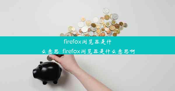 firefox浏览器是什么意思_firefox浏览器是什么意思啊