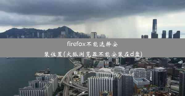 firefox不能选择安装位置(火狐浏览器不能安装在d盘)