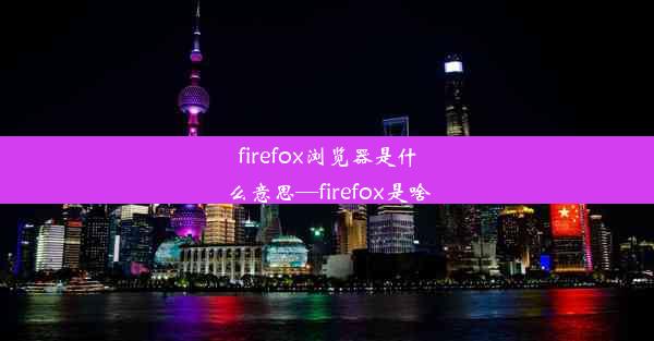 firefox浏览器是什么意思—firefox是啥