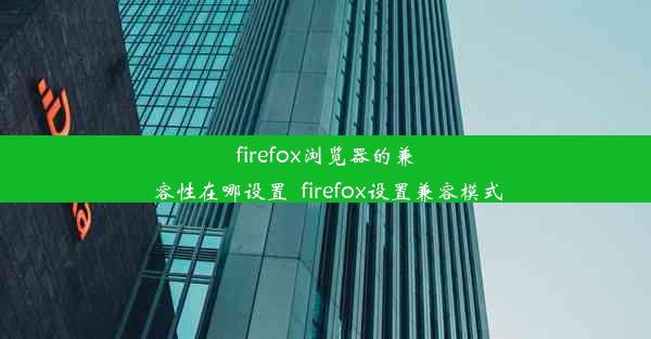 firefox浏览器的兼容性在哪设置_firefox设置兼容模式