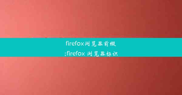 firefox浏览器前缀;firefox 浏览器标识