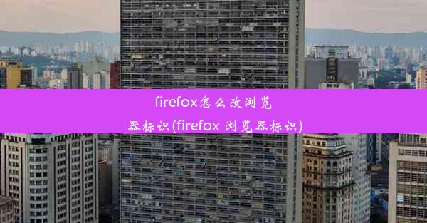 firefox怎么改浏览器标识(firefox 浏览器标识)