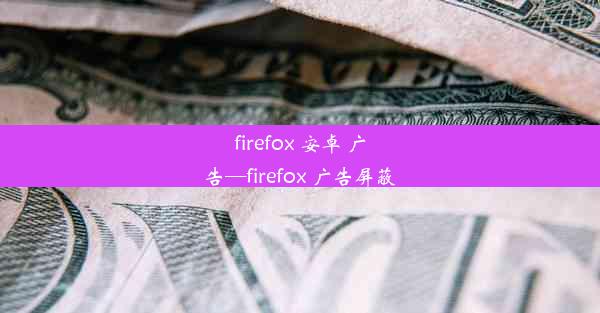 firefox 安卓 广告—firefox 广告屏蔽