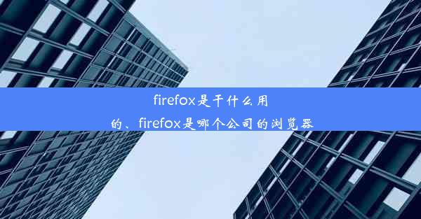 firefox是干什么用的、firefox是哪个公司的浏览器