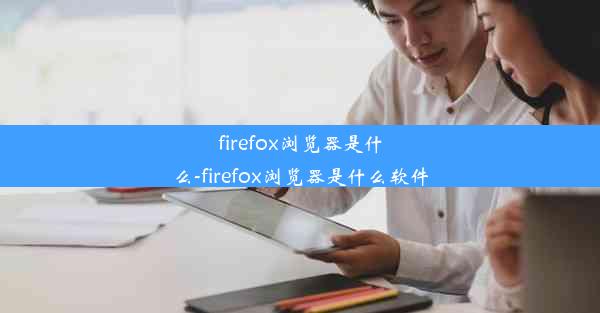 firefox浏览器是什么-firefox浏览器是什么软件