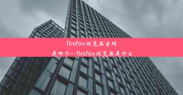 firefox浏览器官网是哪个—firefox浏览器是什么