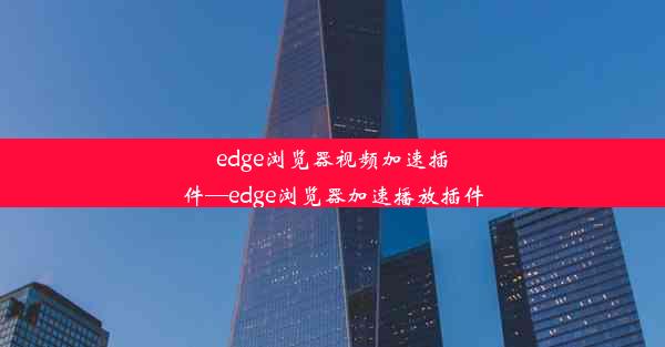 edge浏览器视频加速插件—edge浏览器加速播放插件