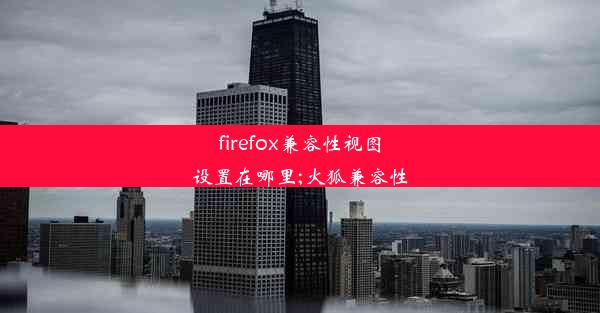 firefox兼容性视图设置在哪里;火狐兼容性