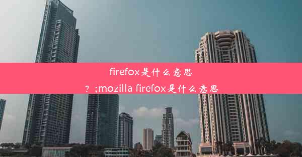 firefox是什么意思？;mozilla firefox是什么意思