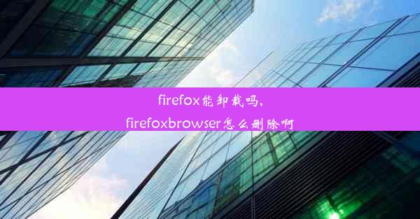 firefox能卸载吗,firefoxbrowser怎么删除啊