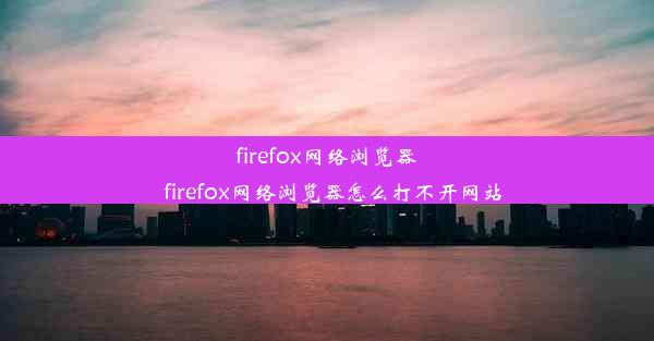 firefox网络浏览器_firefox网络浏览器怎么打不开网站