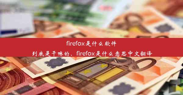 firefox是什么软件到底是干嘛的、firefox是什么意思中文翻译