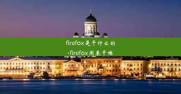 firefox是干什么的-firefox用来干嘛