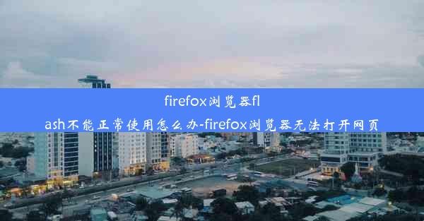 firefox浏览器flash不能正常使用怎么办-firefox浏览器无法打开网页