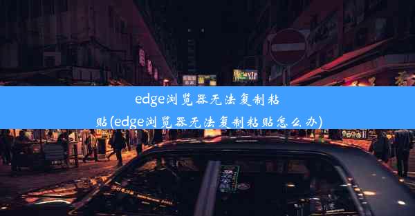 edge浏览器无法复制粘贴(edge浏览器无法复制粘贴怎么办)