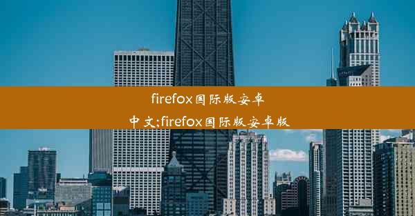 firefox国际版安卓中文;firefox国际版安卓版