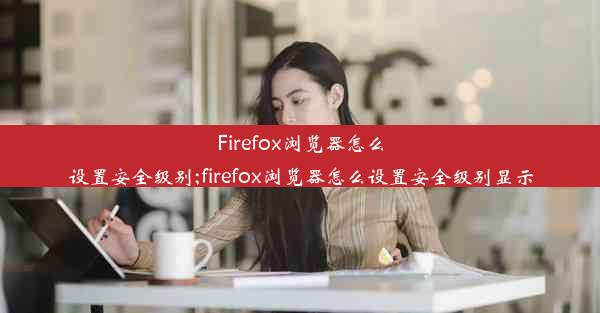 Firefox浏览器怎么设置安全级别;firefox浏览器怎么设置安全级别显示