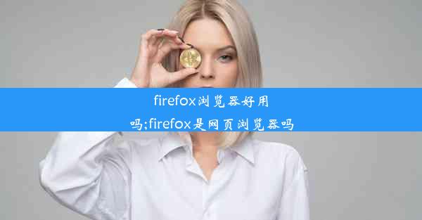 firefox浏览器好用吗;firefox是网页浏览器吗