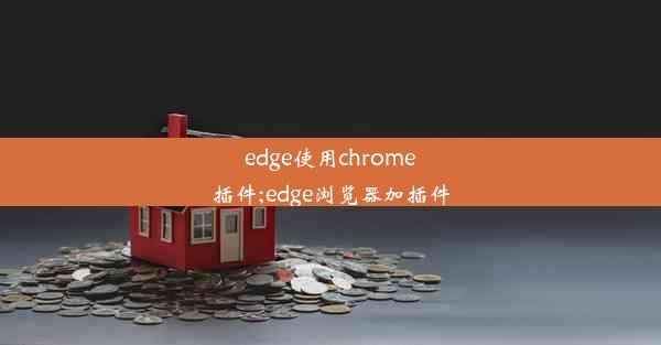 edge使用chrome插件;edge浏览器加插件