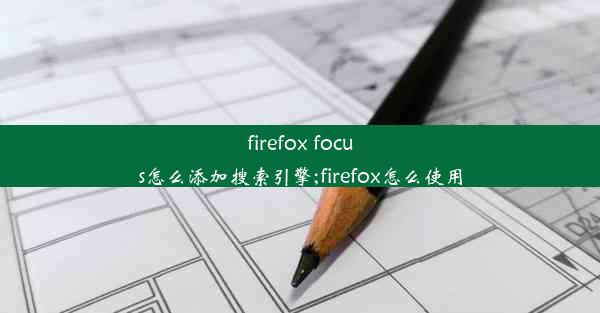 firefox focus怎么添加搜索引擎;firefox怎么使用