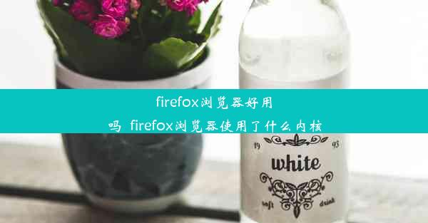 firefox浏览器好用吗_firefox浏览器使用了什么内核