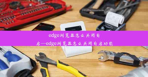 edge浏览器怎么关闭自启—edge浏览器怎么关闭自启功能