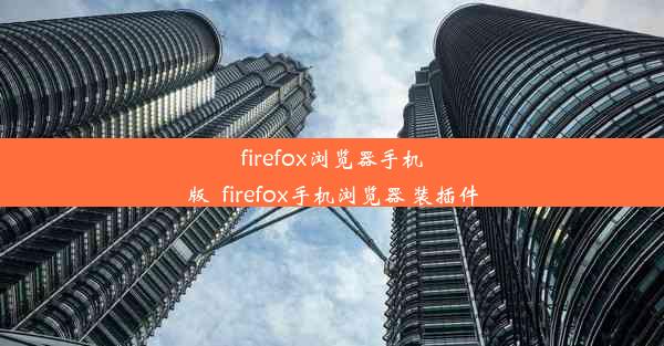 firefox浏览器手机版_firefox手机浏览器 装插件