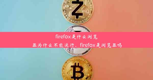 firefox是什么浏览器为什么不能运行、firefox是浏览器吗