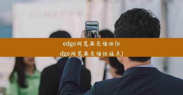 edge浏览器受信任(edge浏览器受信任站点)