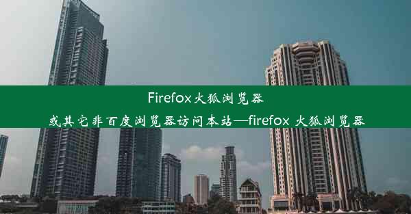 Firefox火狐浏览器或其它非百度浏览器访问本站—firefox 火狐浏览器